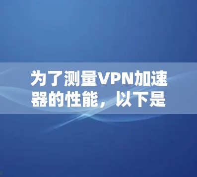 为了测量VPN加速器的性能，以下是一些推荐的工具和步骤，帮助你全面评估加速器的速度和稳定性