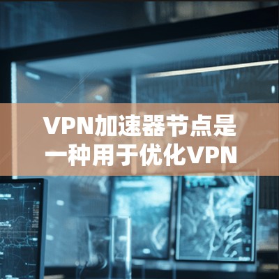 VPN加速器节点是一种用于优化VPN（虚拟专用网络）连接性能的中介设备，旨在提高数据传输速度、减少延迟，并增强VPN的整体性能。以下是对VPN加速器节点的详细分析