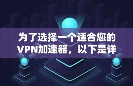 为了选择一个适合您的VPN加速器,以下是详细的步骤和建议