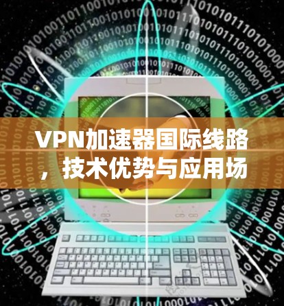 VPN加速器国际线路，技术优势与应用场景分析