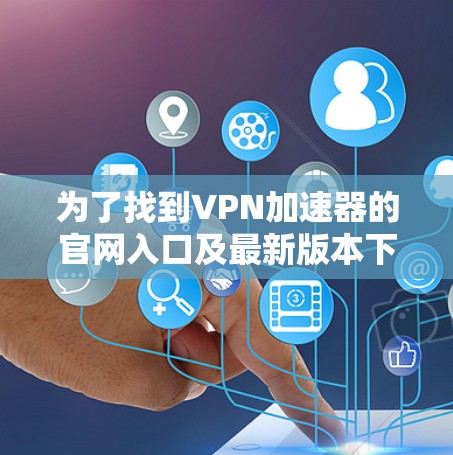 为了找到VPN加速器的官网入口及最新版本下载链接，以下是一步步的指南