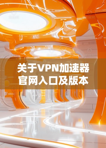 关于VPN加速器官网入口及版本更新的信息，建议您通过以下途径获取