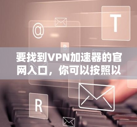 要找到VPN加速器的官网入口，你可以按照以下步骤操作