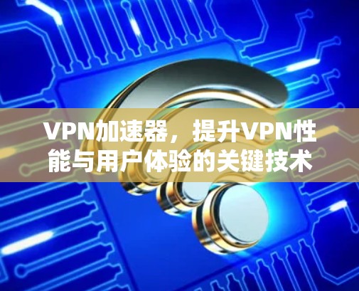 VPN加速器,提升VPN性能与用户体验的关键技术