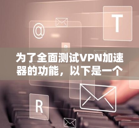 为了全面测试VPN加速器的功能，以下是一个有条理的测试计划，涵盖了各个关键方面