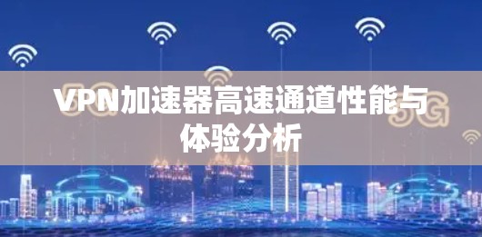 VPN加速器高速通道性能与体验分析