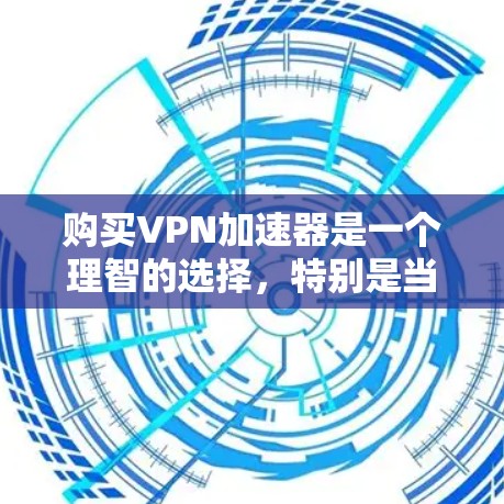 购买VPN加速器是一个理智的选择，特别是当你需要访问国际网站或服务时，速度和隐私是关键。以下是根据你的需求整理的购买指南