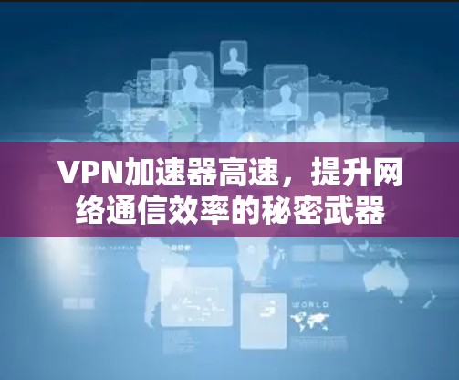 VPN加速器高速，提升网络通信效率的秘密武器
