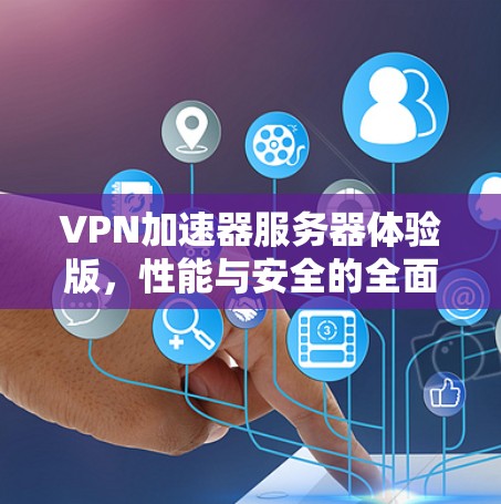 VPN加速器服务器体验版,性能与安全的全面评测