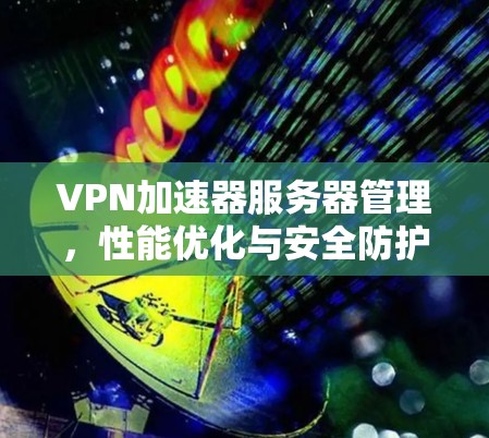 VPN加速器服务器管理，性能优化与安全防护