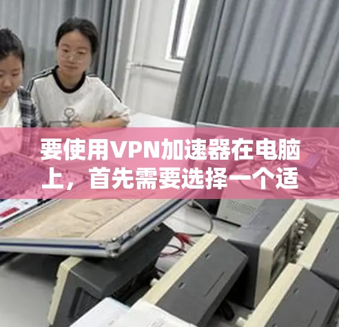 要使用VPN加速器在电脑上,首先需要选择一个适合的VPN加速器客户端。以下是一些常见的VPN加速器及其客户端