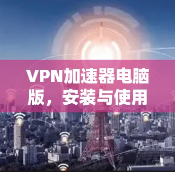 VPN加速器电脑版,安装与使用指南
