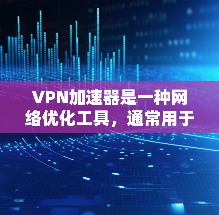 VPN加速器是一种网络优化工具，通常用于加速VPN（虚拟专用网络）连接的速度和稳定性。它通过优化数据包处理、减少延迟和丢包，提升VPN连接的性能