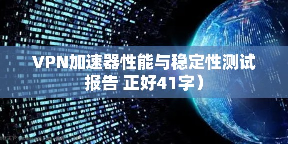 VPN加速器性能与稳定性测试报告 正好41字）