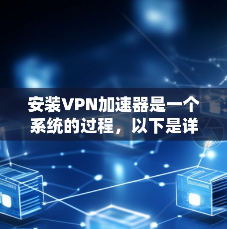 安装VPN加速器是一个系统的过程，以下是详细的步骤指南