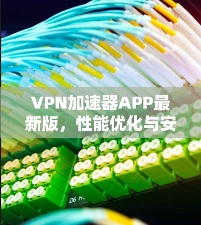 VPN加速器APP最新版，性能优化与安全增强