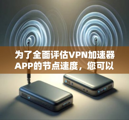 为了全面评估VPN加速器APP的节点速度，您可以按照以下步骤进行测试