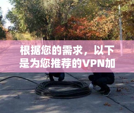 根据您的需求,以下是为您推荐的VPN加速器APP列表,结合了国内和国际选项,考虑了速度、兼容性、隐私保护等因素