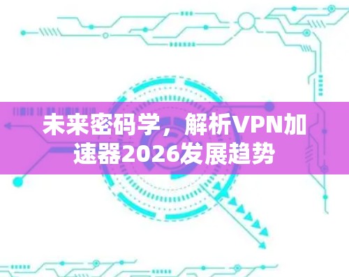 未来密码学,解析VPN加速器2026发展趋势