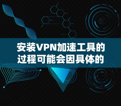 安装VPN加速工具的过程可能会因具体的VPN服务和目标平台而有所不同。以下是一个通用的安装教程，假设你已经选择了一个VPN服务提供商，并准备好相应的配置文件或登录信息