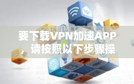 要下载VPN加速APP，请按照以下步骤操作