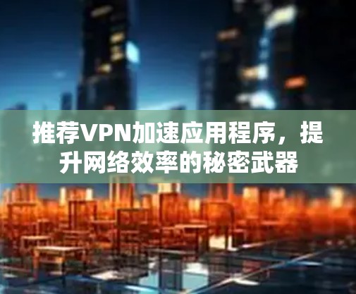 推荐VPN加速应用程序，提升网络效率的秘密武器