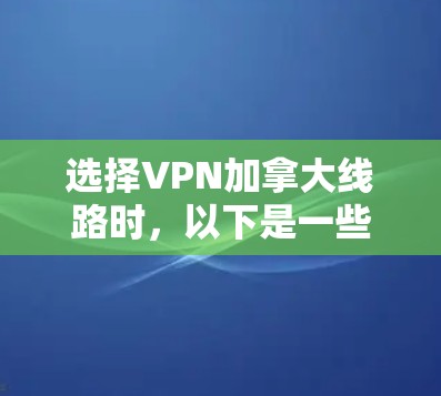 选择VPN加拿大线路时，以下是一些建议和考虑因素，帮助您做出明智的选择