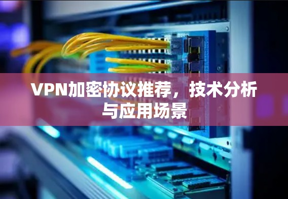 VPN加密协议推荐，技术分析与应用场景