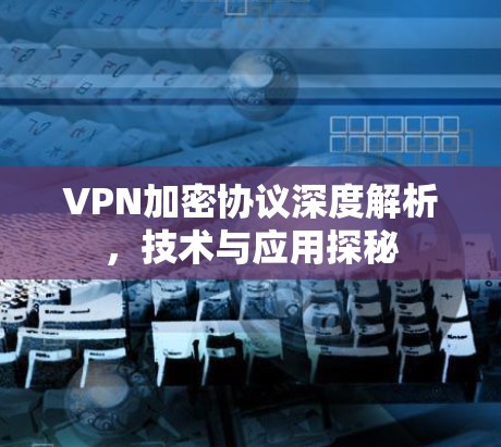 VPN加密协议深度解析，技术与应用探秘