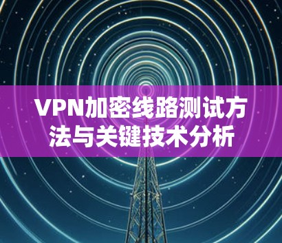 VPN加密线路测试方法与关键技术分析