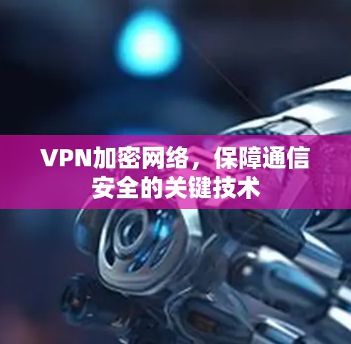 VPN加密网络,保障通信安全的关键技术