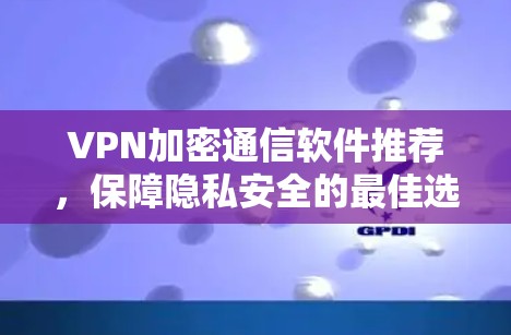 VPN加密通信软件推荐，保障隐私安全的最佳选择