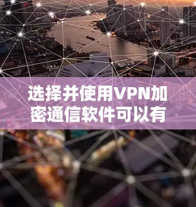 选择并使用VPN加密通信软件可以有效保护您的网络安全和隐私。以下是对VPN的理解和选择过程的总结，帮助您做出明智的决定