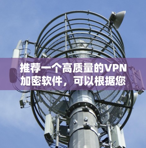 推荐一个高质量的VPN加密软件，可以根据您的需求选择以下几款