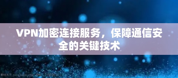 VPN加密连接服务，保障通信安全的关键技术