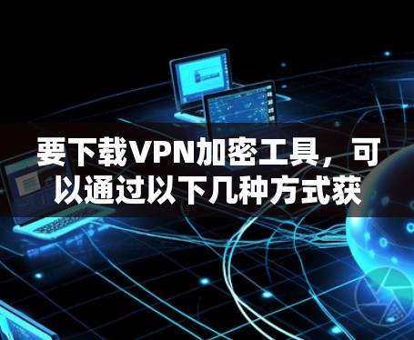要下载VPN加密工具,可以通过以下几种方式获取