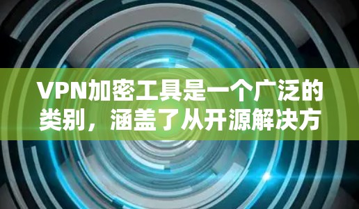 VPN加密工具是一个广泛的类别，涵盖了从开源解决方案到商业服务的多种选择。以下是对几种主要VPN加密工具的总结