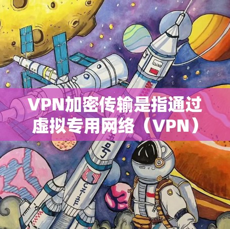 VPN加密传输是指通过虚拟专用网络（VPN）实现的数据加密和安全传输技术。以下是关于VPN加密传输的详细解释