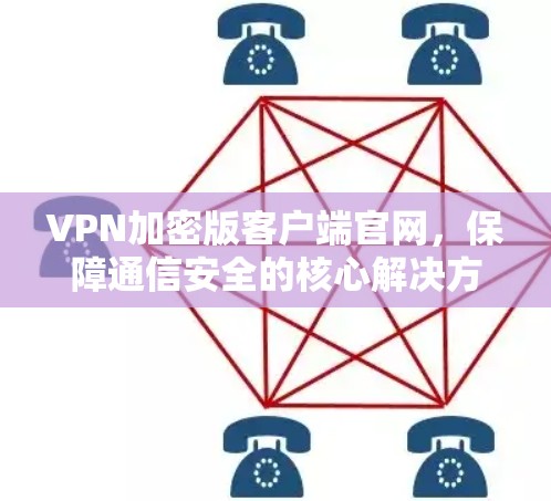 VPN加密版客户端官网，保障通信安全的核心解决方案