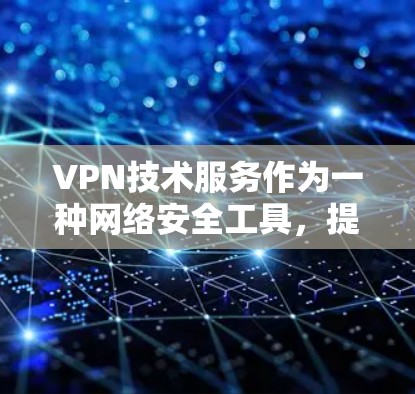VPN技术服务作为一种网络安全工具，提供了多种功能和灵活的部署方式，以满足不同用户的需求。以下是对VPN技术服务的详细总结