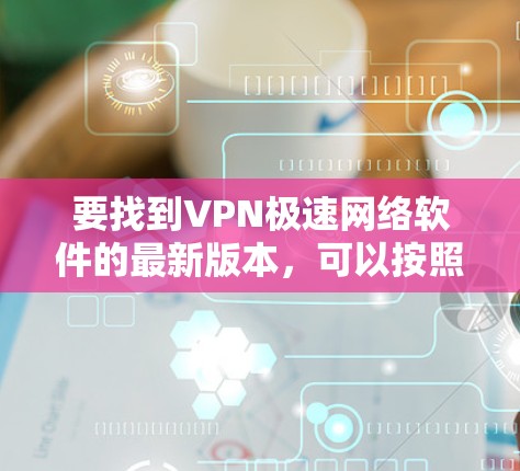 要找到VPN极速网络软件的最新版本，可以按照以下步骤进行