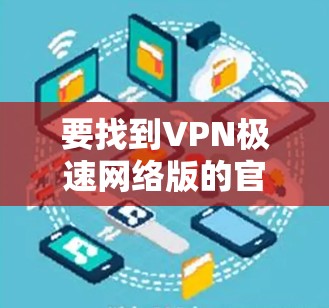要找到VPN极速网络版的官网，您可以按照以下步骤操作