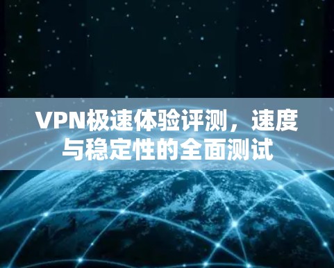 VPN极速体验评测，速度与稳定性的全面测试