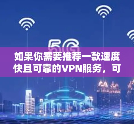 如果你需要推荐一款速度快且可靠的VPN服务,可以考虑以下几款知名的VPN工具,它们在速度、隐私保护和连接稳定性方面表现较为突出 如果你需要推荐一款速度快且可靠的VPN服务,可以考虑以下几款知名的VPN工具,它们在速度、隐私保护和连接稳定性方面表现较为突出