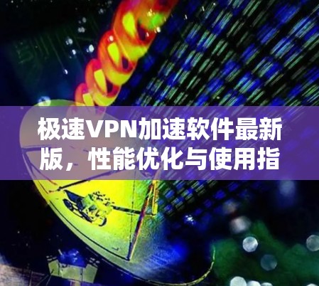 极速VPN加速软件最新版，性能优化与使用指南