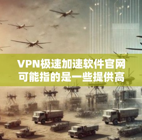 VPN极速加速软件官网可能指的是一些提供高速VPN服务的平台，常用于加速网络连接或访问受限的内容。以下是一些常见的VPN服务提供商及其官网链接