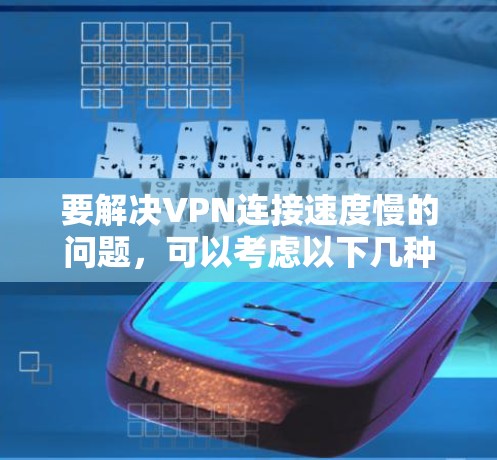 要解决VPN连接速度慢的问题，可以考虑以下几种方法