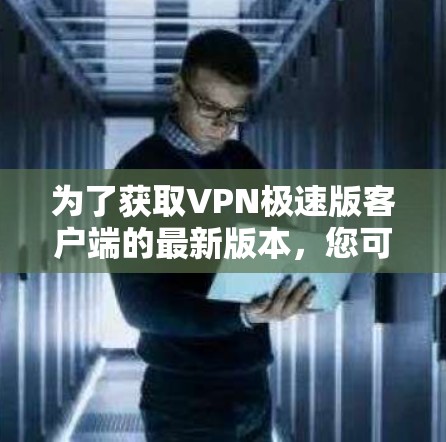 为了获取VPN极速版客户端的最新版本，您可以按照以下步骤进行