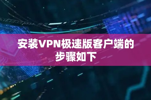 安装VPN极速版客户端的步骤如下 安装VPN极速版客户端的步骤如下