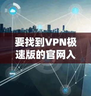 要找到VPN极速版的官网入口，您可以按照以下步骤操作